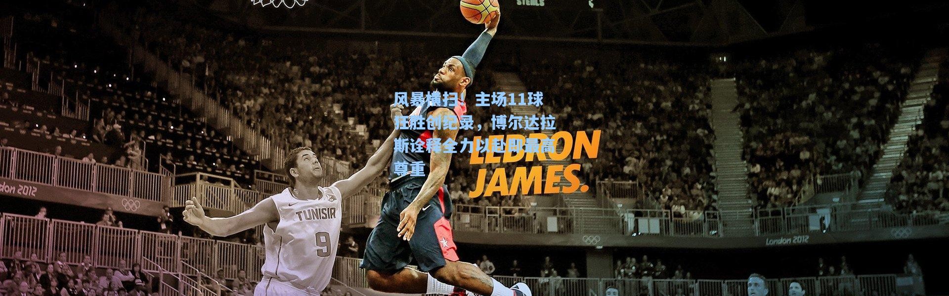 风暴横扫！主场11球狂胜创纪录，博尔达拉斯诠释全力以赴即最高尊重