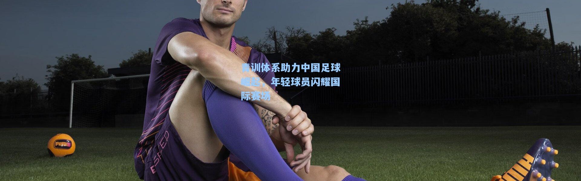 青训体系助力中国足球崛起，年轻球员闪耀国际赛场