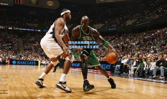 国际帆船赛巅峰对决，狂风巨浪中见证王者诞生