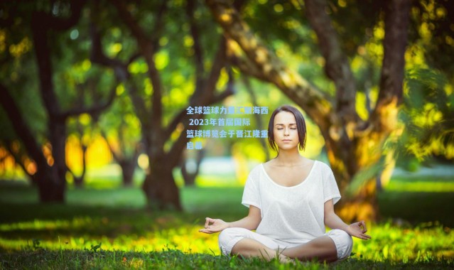 全球篮球力量汇聚海西 2023年首届国际篮球博览会于晋江隆重启幕