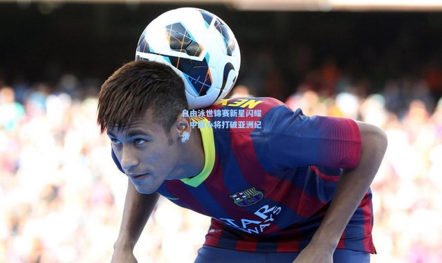 自由泳世锦赛新星闪耀，中国小将打破亚洲纪录