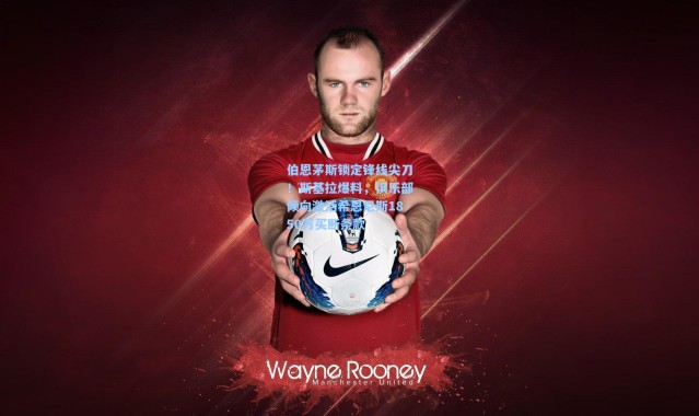 伯恩茅斯锁定锋线尖刀！斯基拉爆料，俱乐部倾向激活希恩尼斯1850万买断条款