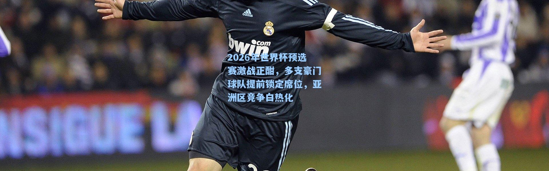 2026年世界杯预选赛激战正酣，多支豪门球队提前锁定席位，亚洲区竞争白热化