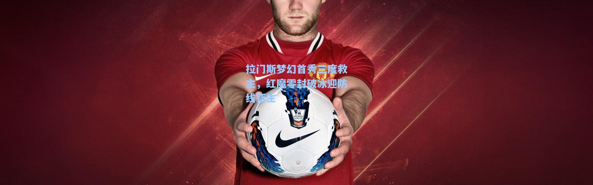 拉门斯梦幻首秀三度救主，红魔零封破冰迎防线新生