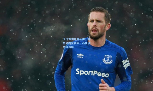 卡什专访吐露心声，维拉公园是我家，心属波兰觅良缘