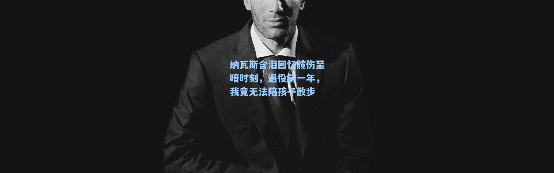 纳瓦斯含泪回忆髋伤至暗时刻，退役前一年，我竟无法陪孩子散步