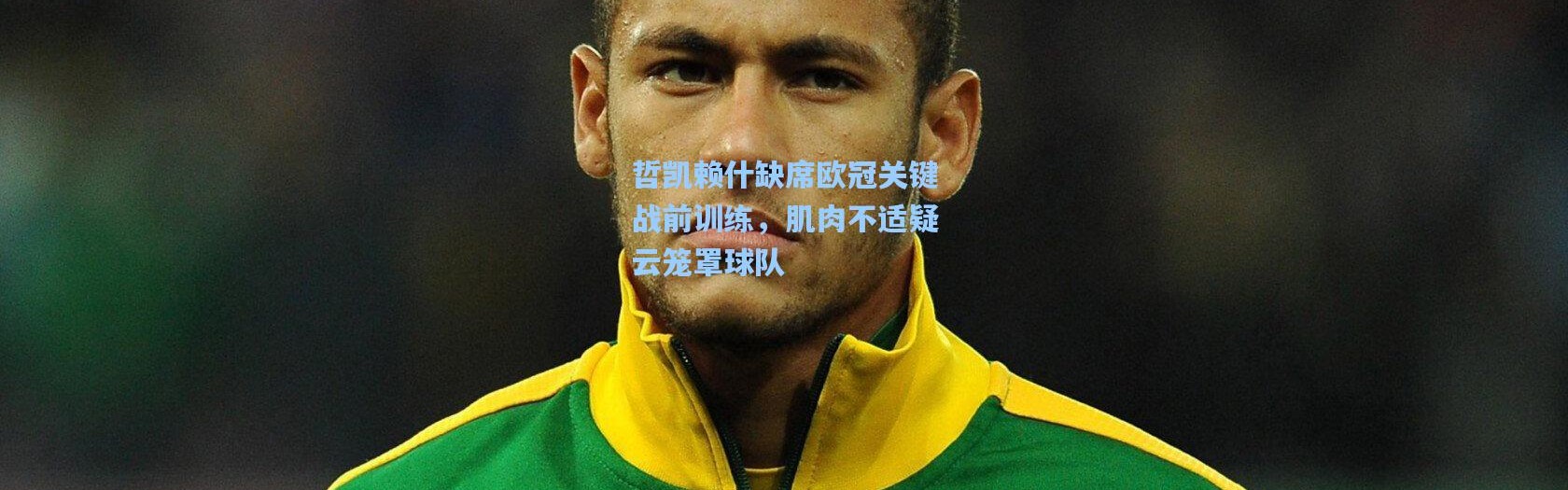 哲凯赖什缺席欧冠关键战前训练，肌肉不适疑云笼罩球队