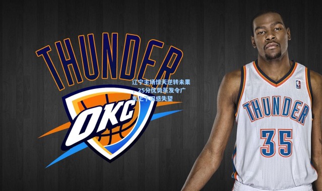 辽宁主场惊天逆转未果，25分优势蒸发令广东上下深感失望