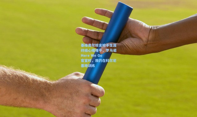 基维奥尔坦言枪手生涯终结心绪难平，罗马诺Here We Go官宣时，我仍在科尔尼基地训练