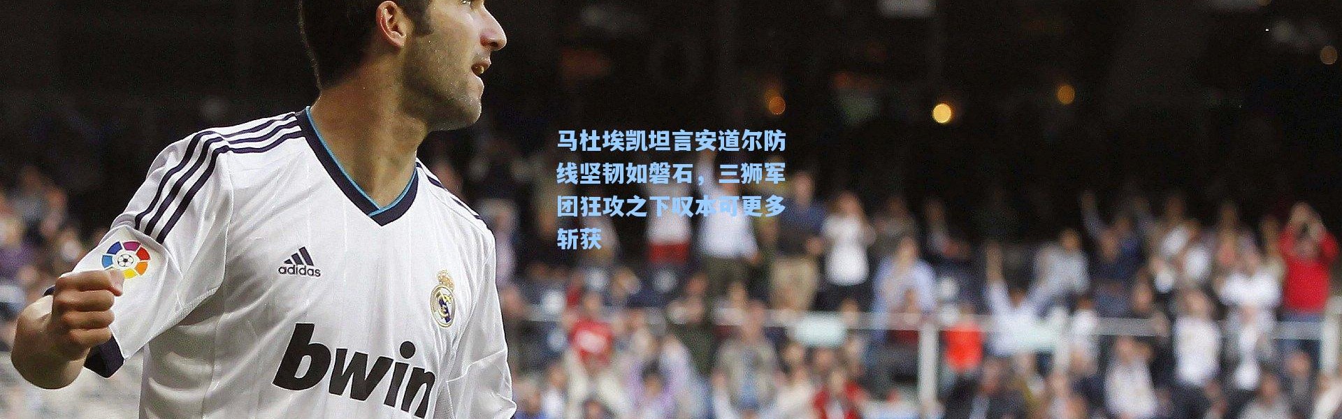 马杜埃凯坦言安道尔防线坚韧如磐石，三狮军团狂攻之下叹本可更多斩获