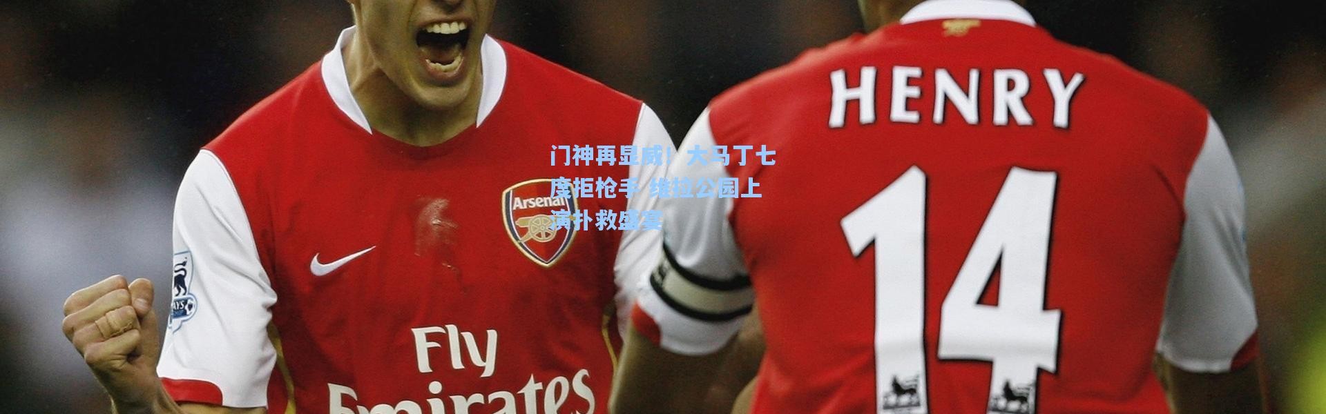 门神再显威！大马丁七度拒枪手 维拉公园上演扑救盛宴