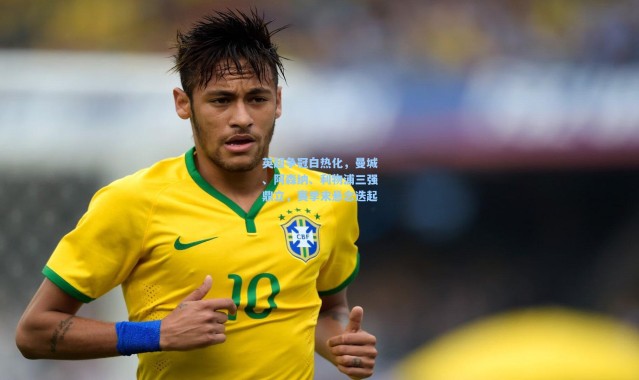 英超争冠白热化，曼城、阿森纳、利物浦三强鼎立，赛季末悬念迭起