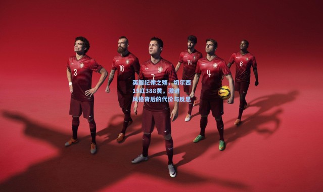 英超纪律之殇，切尔西15红388黄，激进风格背后的代价与反思