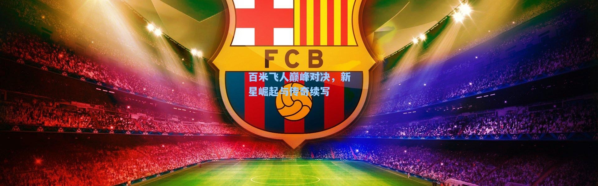 百米飞人巅峰对决，新星崛起与传奇续写