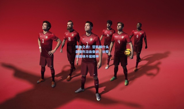 铁血之战！哲凯赖什头部撞伤浴血奋战，诠释绿茵场不屈精神