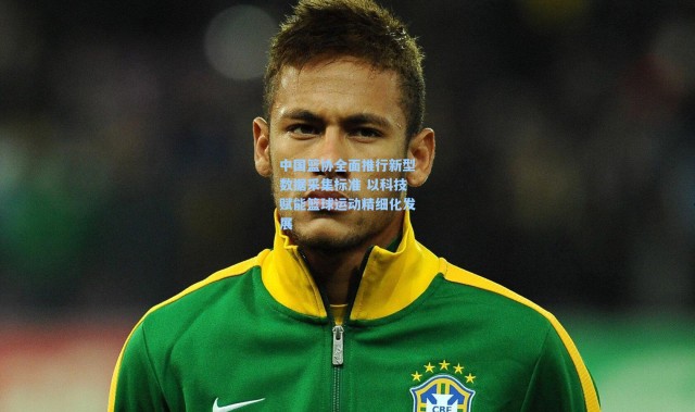 中国篮协全面推行新型数据采集标准 以科技赋能篮球运动精细化发展