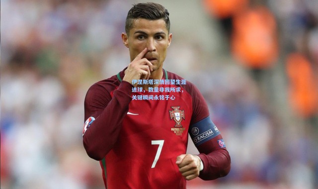 伊涅斯塔深情回望生涯进球，数量非我所求，关键瞬间永铭于心