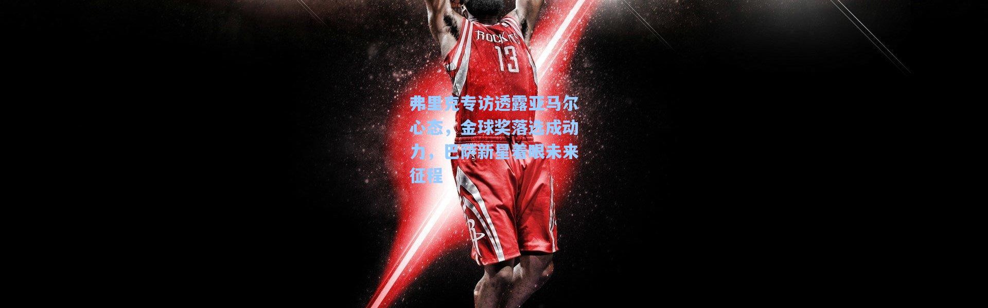 弗里克专访透露亚马尔心态，金球奖落选成动力，巴萨新星着眼未来征程