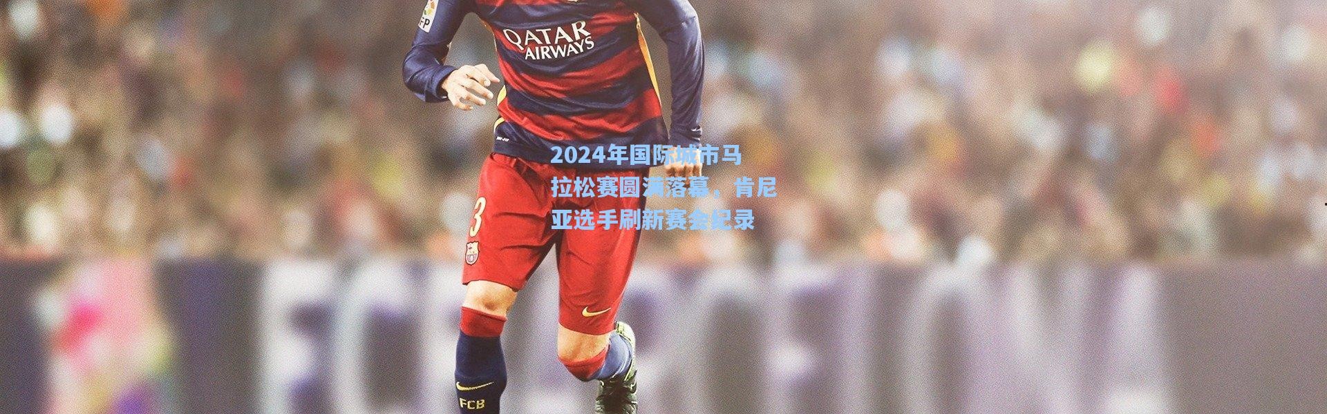 2024年国际城市马拉松赛圆满落幕，肯尼亚选手刷新赛会纪录