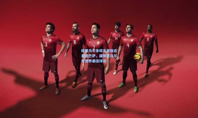 格里马尔多坦言曾接近重返巴萨，盛赞亚马尔为世界最佳球员