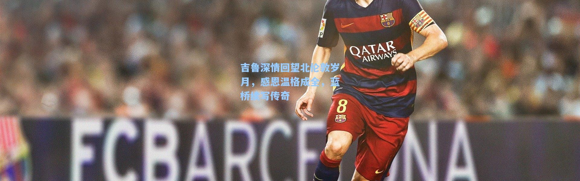 吉鲁深情回望北伦敦岁月，感恩温格成全，蓝桥续写传奇