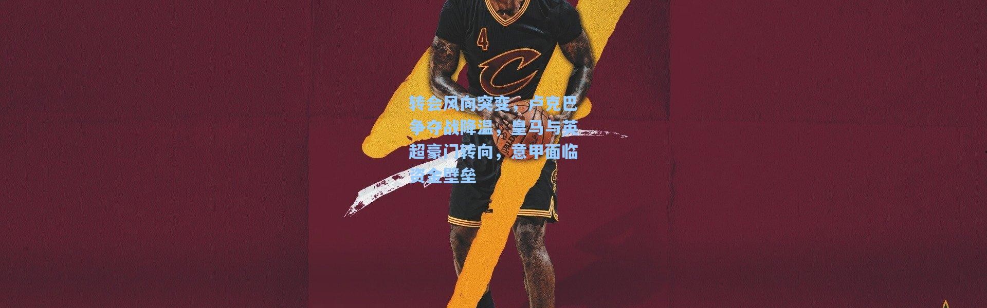 转会风向突变，卢克巴争夺战降温，皇马与英超豪门转向，意甲面临资金壁垒