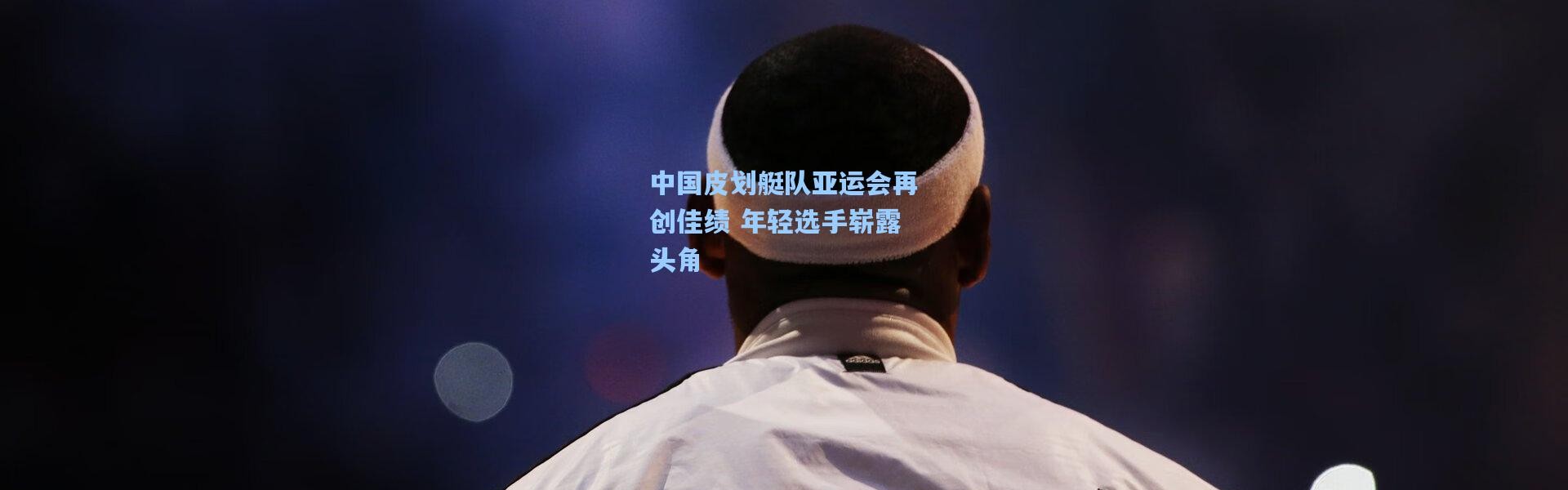 中国皮划艇队亚运会再创佳绩 年轻选手崭露头角