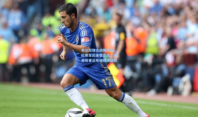 米兰双雄会战梅阿查，红黑军团重装出击，阿莱格里运筹帷幄谋破敌