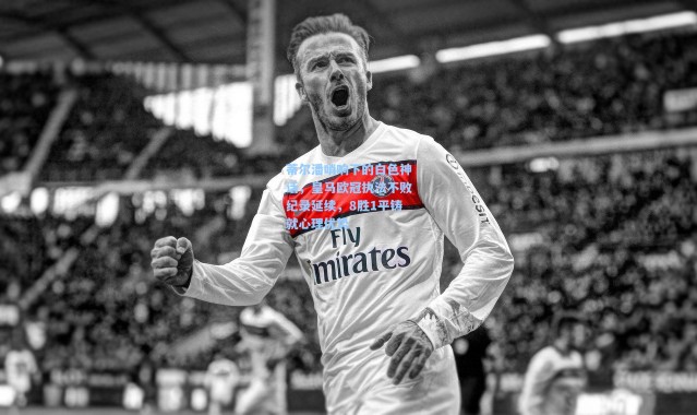 蒂尔潘哨响下的白色神话，皇马欧冠执法不败纪录延续，8胜1平铸就心理优势