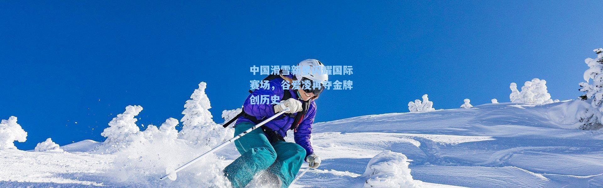 中国滑雪新星闪耀国际赛场，谷爱凌再夺金牌创历史