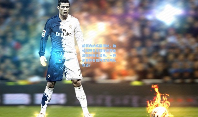 前阿森纳高层揭秘，酋长球场曾无限接近迎来法国神锋本泽马，一桩未竟转会如何改写两队轨迹？