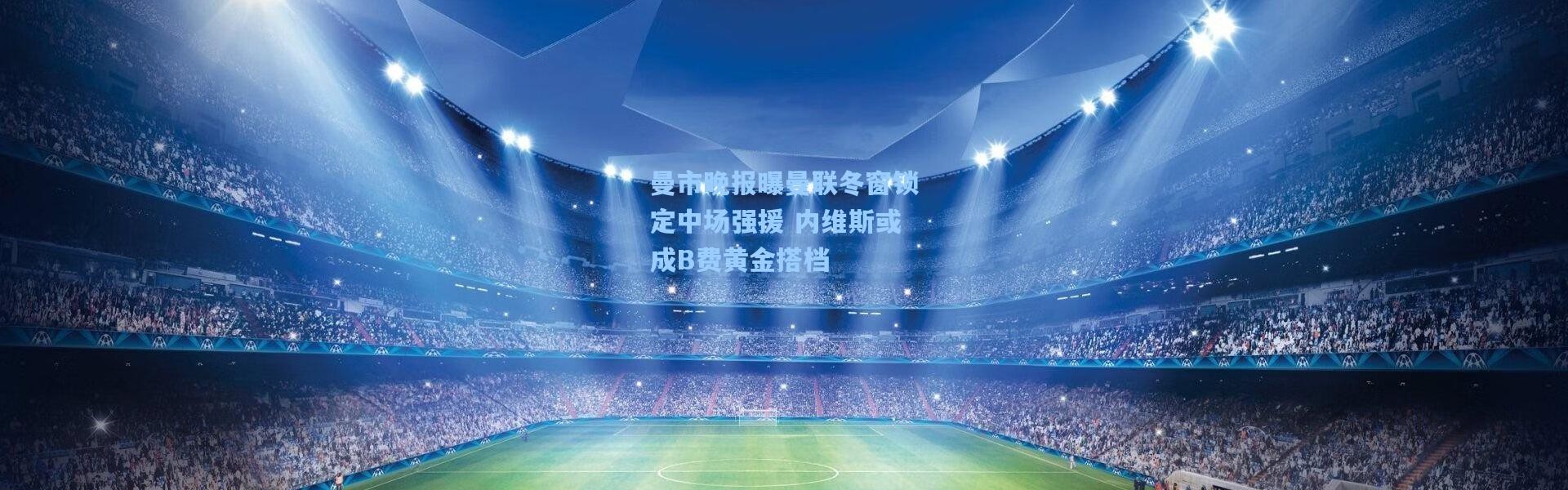 曼市晚报曝曼联冬窗锁定中场强援 内维斯或成B费黄金搭档