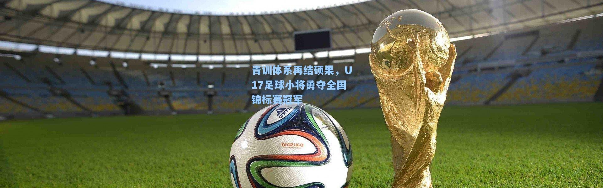 青训体系再结硕果，U17足球小将勇夺全国锦标赛冠军