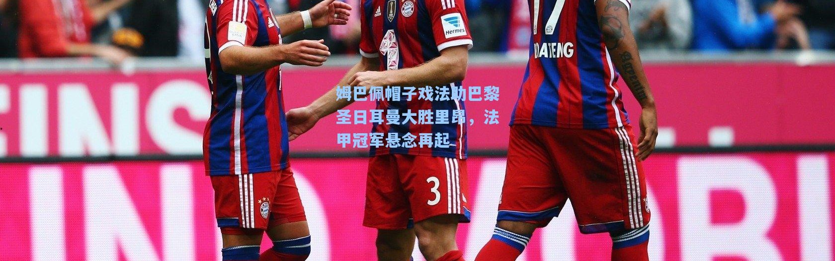 姆巴佩帽子戏法助巴黎圣日耳曼大胜里昂，法甲冠军悬念再起