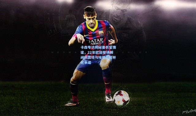 卡森专访揭秘更衣室情谊，22年欧冠登场瞬间的震惊与埃德森的并肩承诺