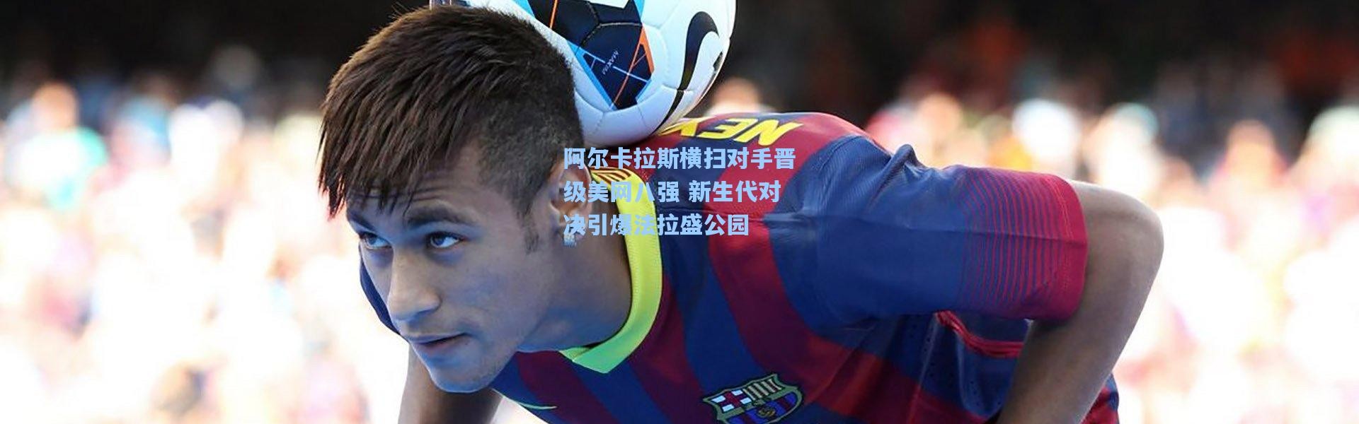 阿尔卡拉斯横扫对手晋级美网八强 新生代对决引爆法拉盛公园