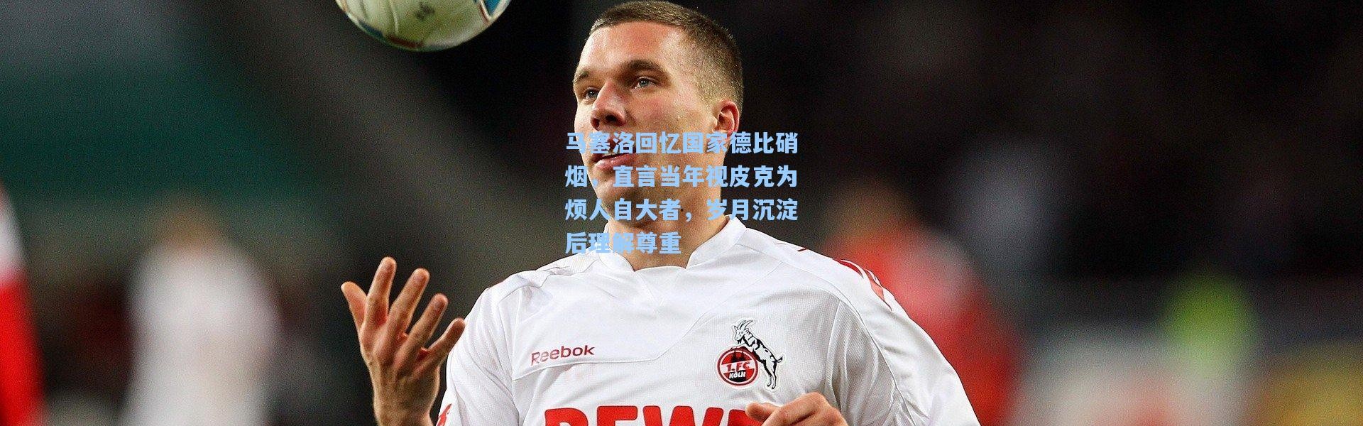 马塞洛回忆国家德比硝烟，直言当年视皮克为烦人自大者，岁月沉淀后理解尊重