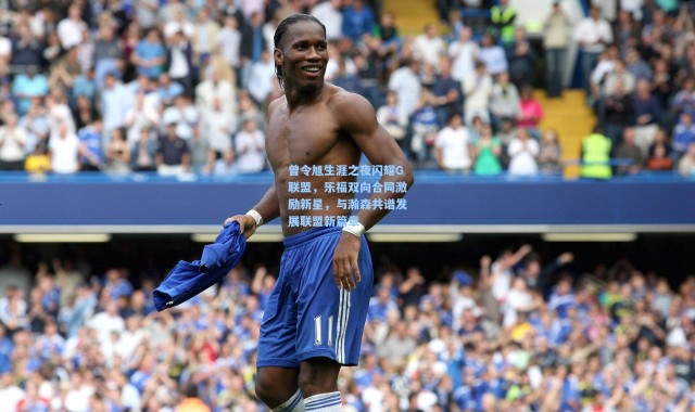 曾令旭生涯之夜闪耀G联盟，乐福双向合同激励新星，与瀚森共谱发展联盟新篇章