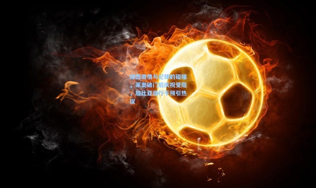 绿茵激情与纪律的碰撞，莱奥破门后庆祝受阻，加比亚强行干预引热议