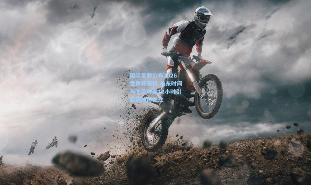 国际足联公布2026世界杯赛程 美东时间与北京时差12小时引亚洲球迷关注
