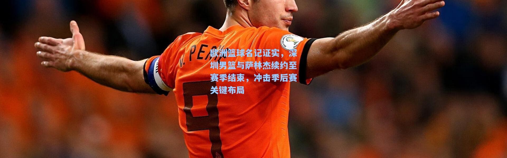 欧洲篮球名记证实，深圳男篮与萨林杰续约至赛季结束，冲击季后赛关键布局