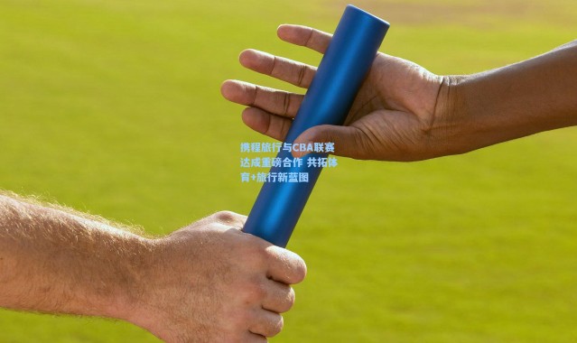 携程旅行与CBA联赛达成重磅合作 共拓体育+旅行新蓝图