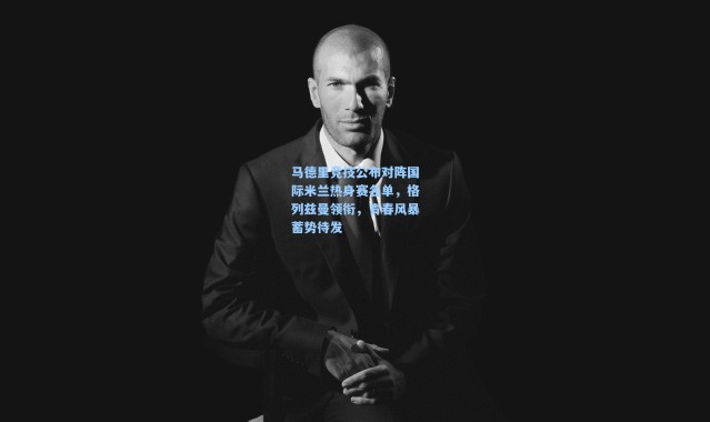 马德里竞技公布对阵国际米兰热身赛名单，格列兹曼领衔，青春风暴蓄势待发