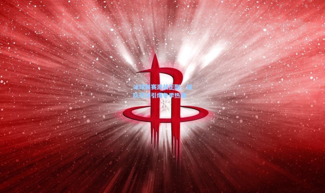 冰球联赛激战正酣，强队对决引爆冬季热潮