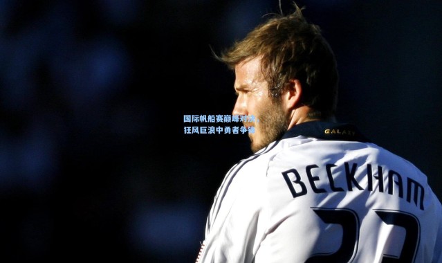 国际帆船赛巅峰对决，狂风巨浪中勇者争锋