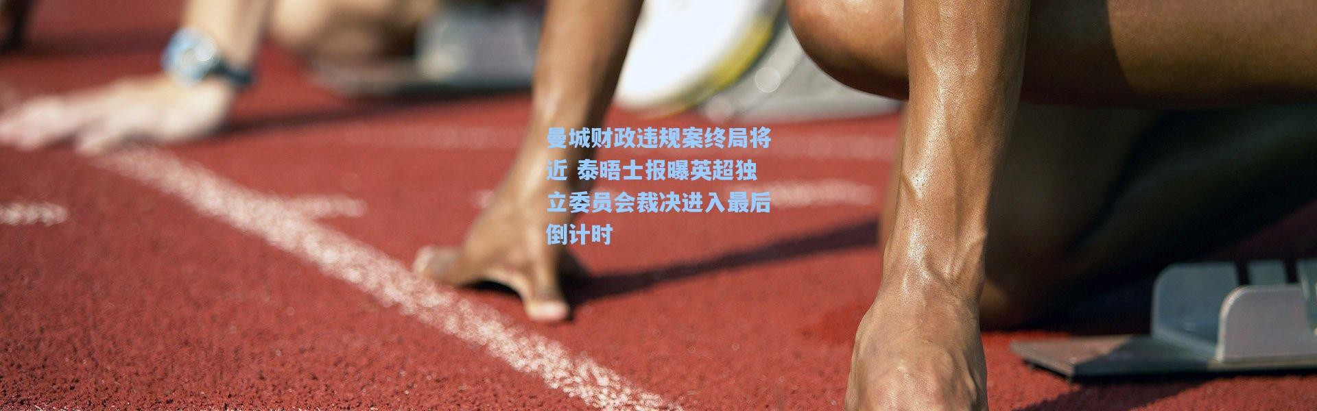 曼城财政违规案终局将近 泰晤士报曝英超独立委员会裁决进入最后倒计时