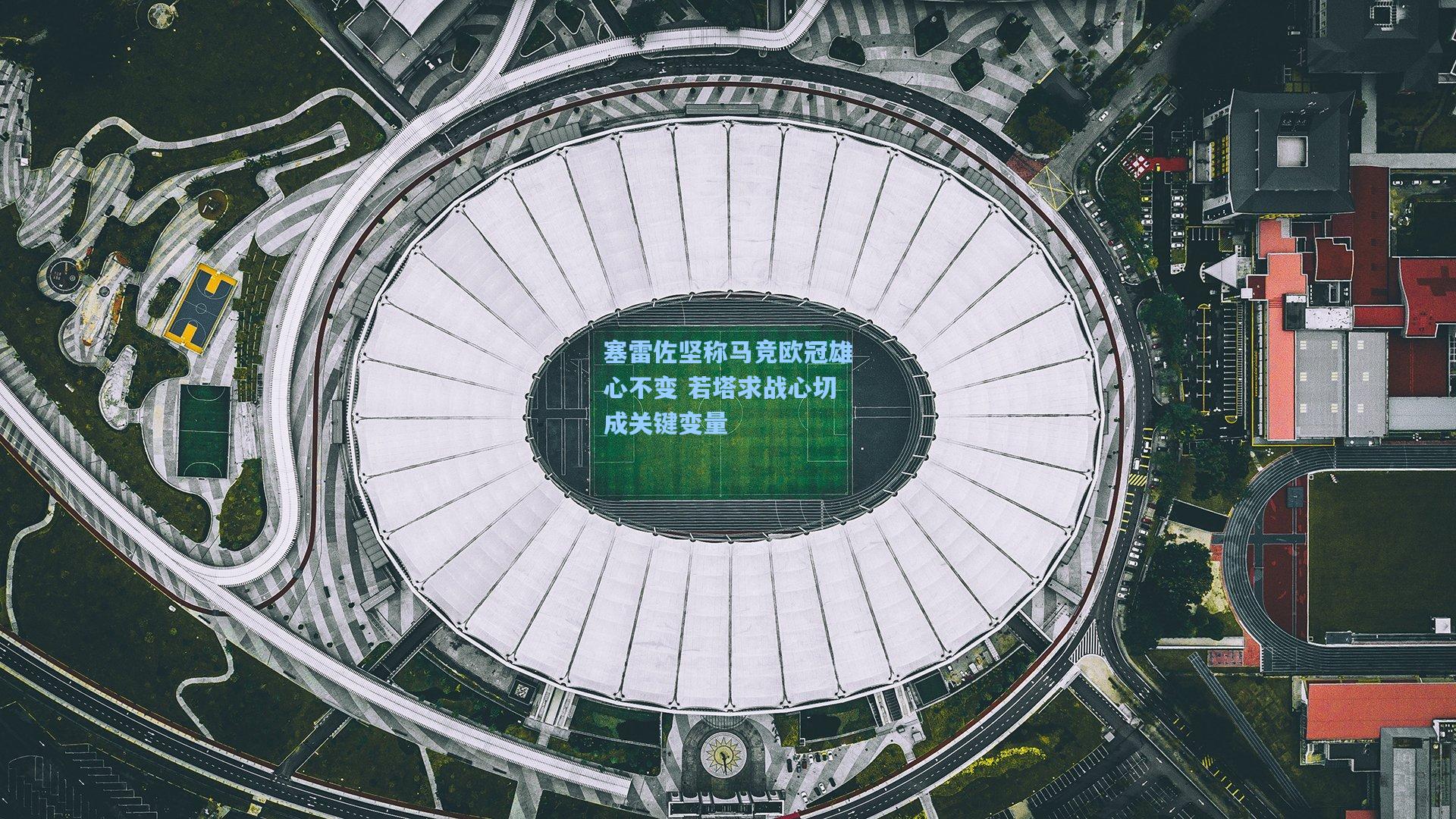 塞雷佐坚称马竞欧冠雄心不变 若塔求战心切成关键变量