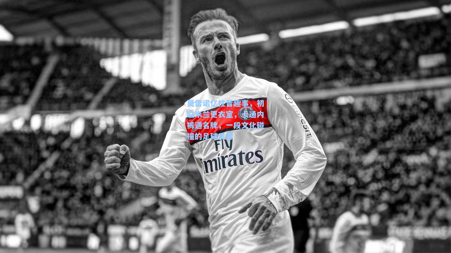 莫雷诺忆往昔趣事，初临米兰更衣室，卡通内裤遇名牌，一段文化碰撞的足球青春