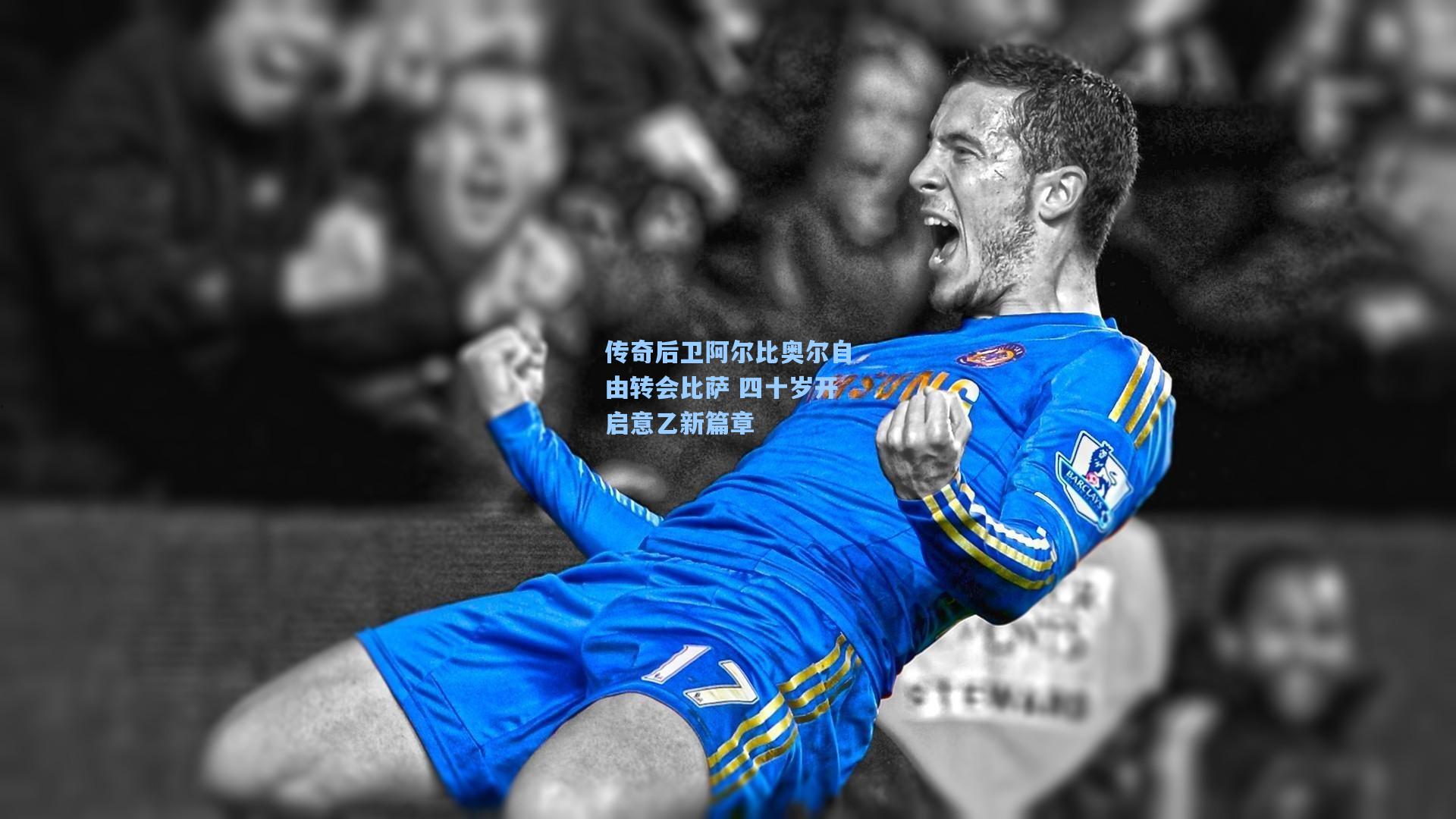 传奇后卫阿尔比奥尔自由转会比萨 四十岁开启意乙新篇章