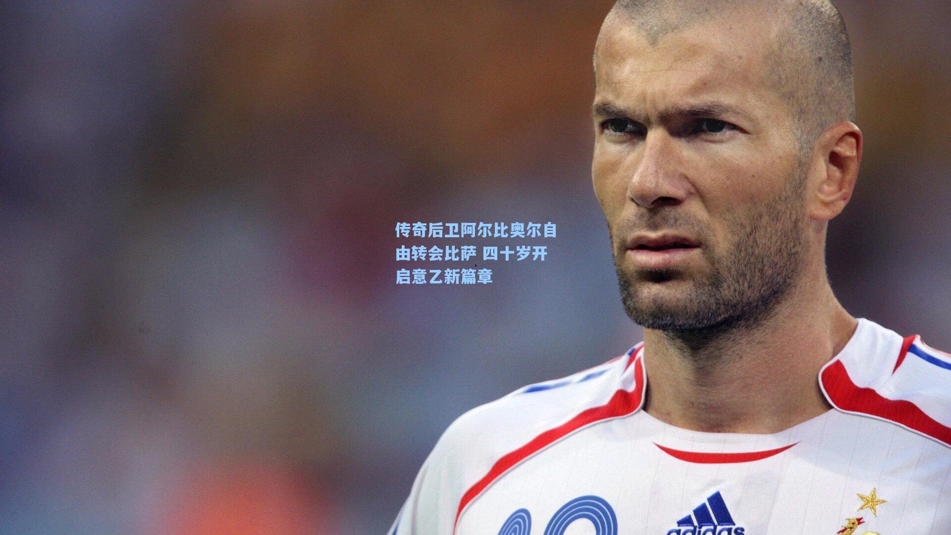 传奇后卫阿尔比奥尔自由转会比萨 四十岁开启意乙新篇章